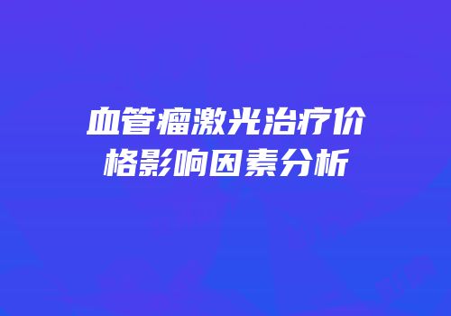 血管瘤激光治疗价格影响因素分析