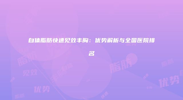 自体脂肪快速见效丰胸：优势解析与全国医院排名