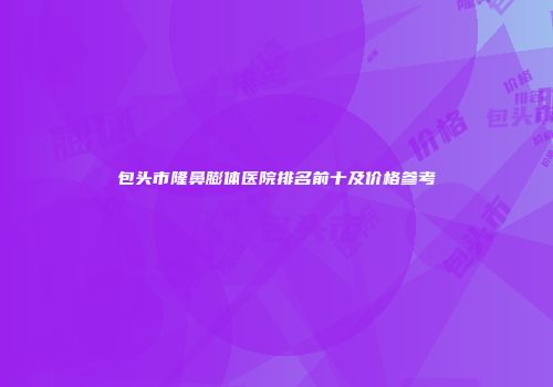 包头市隆鼻膨体医院排名前十及价格参考