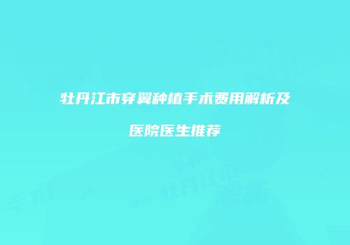 牡丹江市穿翼种植手术费用解析及医院医生推荐