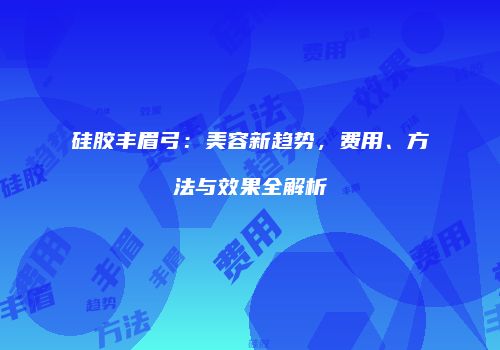 硅胶丰眉弓：美容新趋势，费用、方法与效果全解析
