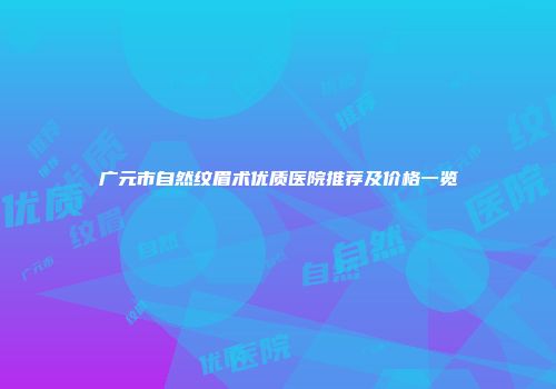 广元市自然纹眉术优质医院推荐及价格一览