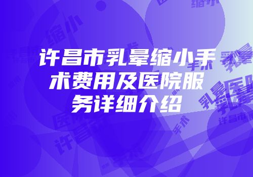 许昌市乳晕缩小手术费用及医院服务详细介绍