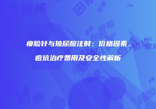 瘦脸针与玻尿酸注射：价格因素、痘坑治疗费用及安全性解析