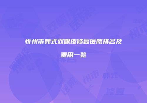 忻州市韩式双眼皮修复医院排名及费用一览