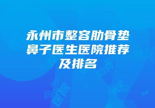 永州市整容肋骨垫鼻子医生医院推荐及排名