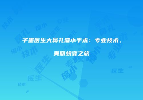 子墨医生大鼻孔缩小手术：专业技术，美丽蜕变之旅