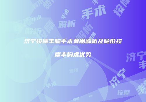 济宁按摩丰胸手术费用解析及隐形按摩丰胸术优势