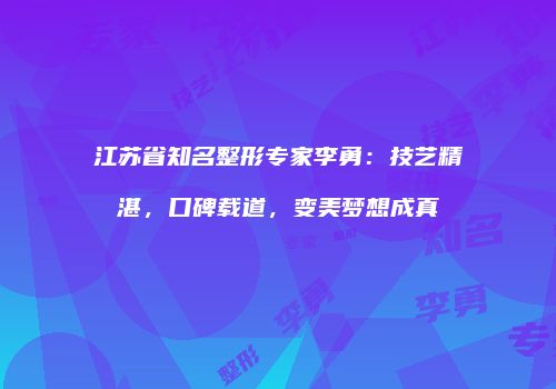江苏省知名整形专家李勇：技艺精湛，口碑载道，变美梦想成真
