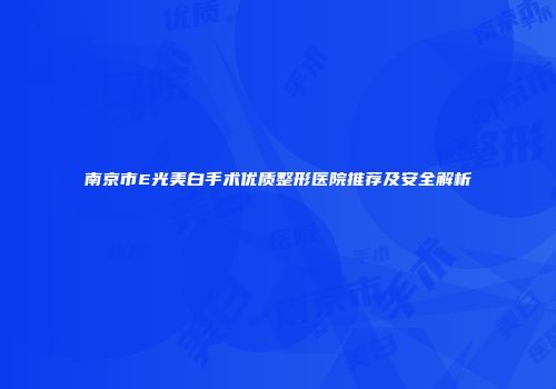 南京市E光美白手术优质整形医院推荐及安全解析