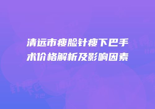 清远市瘦脸针瘦下巴手术价格解析及影响因素