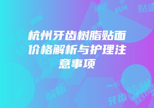 杭州牙齿树脂贴面价格解析与护理注意事项