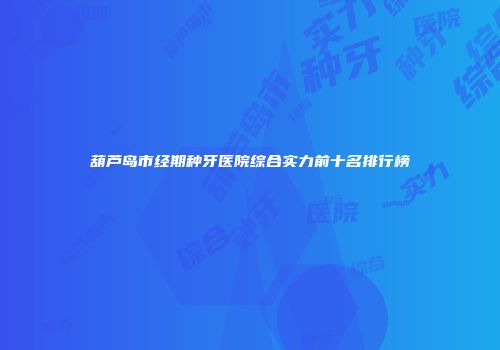 葫芦岛市经期种牙医院综合实力前十名排行榜