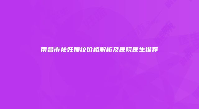 南昌市祛妊娠纹价格解析及医院医生推荐