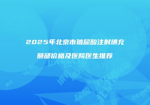 2025年北京市玻尿酸注射填充颞部价格及医院医生推荐
