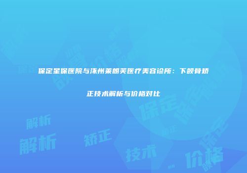 保定星保医院与涿州莱朗芙医疗美容诊所：下颌骨矫正技术解析与价格对比