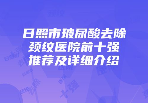 日照市玻尿酸去除颈纹医院前十强推荐及详细介绍