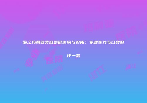 湛江玛利亚美容整形医院与诊所：专业实力与口碑好评一览