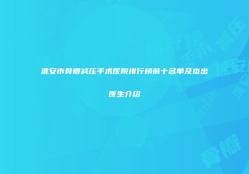 淮安市骨瓣减压手术医院排行榜前十名单及杰出医生介绍