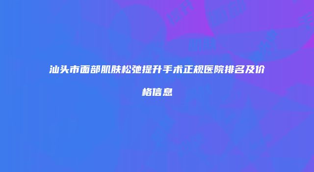 汕头市面部肌肤松弛提升手术正规医院排名及价格信息