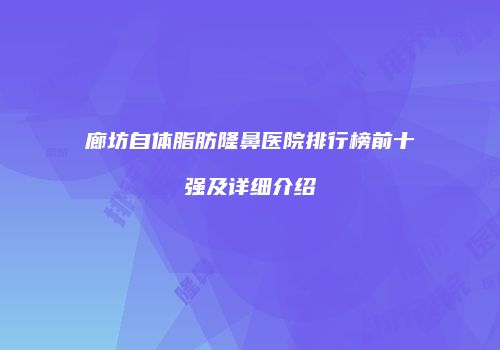 廊坊自体脂肪隆鼻医院排行榜前十强及详细介绍