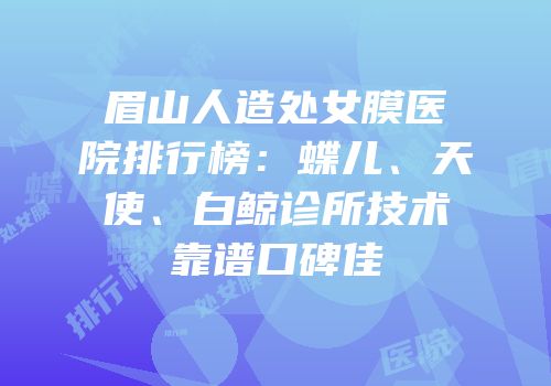 眉山人造处女膜医院排行榜：蝶儿、天使、白鲸诊所技术靠谱口碑佳