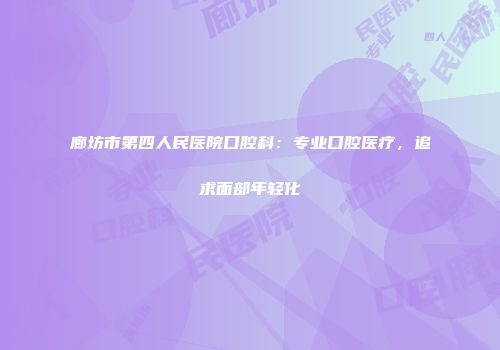 廊坊市第四人民医院口腔科：专业口腔医疗，追求面部年轻化