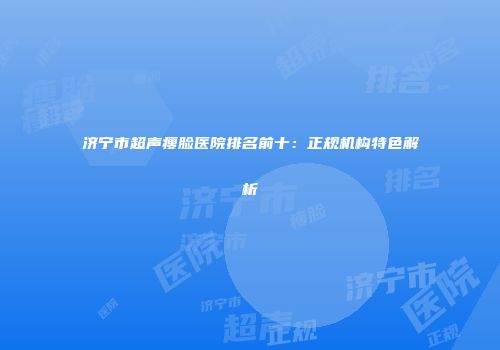 济宁市超声瘦脸医院排名前十：正规机构特色解析