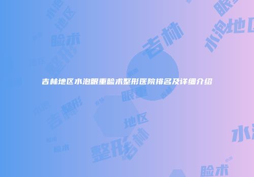 吉林地区水泡眼重睑术整形医院排名及详细介绍