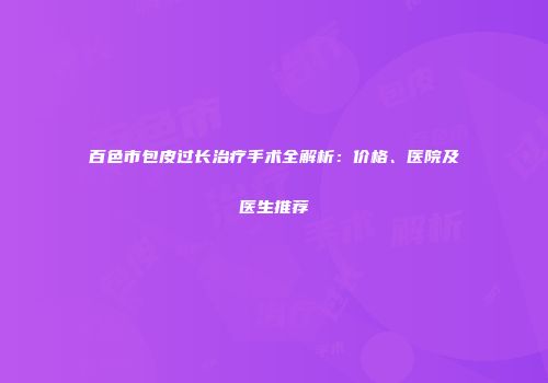 百色市包皮过长治疗手术全解析：价格、医院及医生推荐