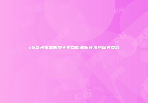 c6激光祛黑眼圈手术风险解析及术后保养要点