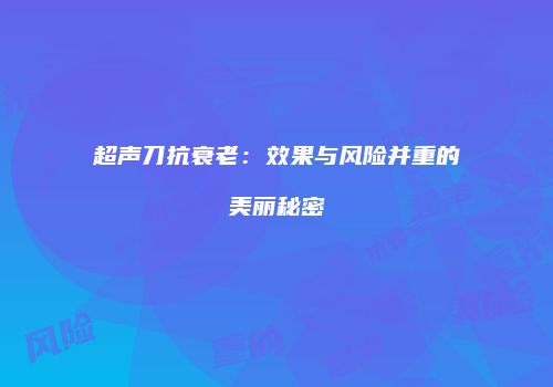 超声刀抗衰老：效果与风险并重的美丽秘密