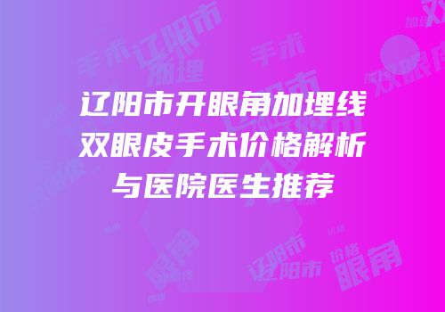 辽阳市开眼角加埋线双眼皮手术价格解析与医院医生推荐