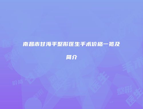 南昌市甘海平整形医生手术价格一览及简介