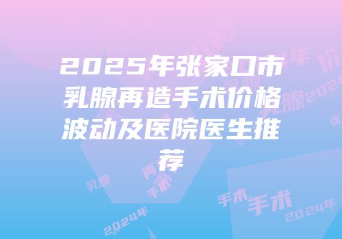 2025年张家口市乳腺再造手术价格波动及医院医生推荐