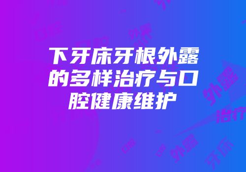 下牙床牙根外露的多样治疗与口腔健康维护
