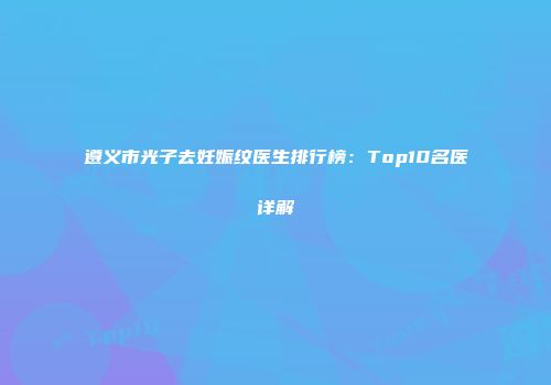 遵义市光子去妊娠纹医生排行榜：Top10名医详解