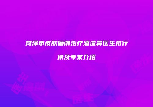 菏泽市皮肤磨削治疗酒渣鼻医生排行榜及专家介绍