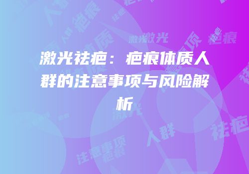 激光祛疤：疤痕体质人群的注意事项与风险解析