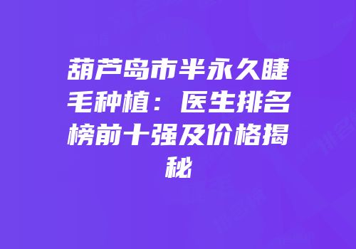 葫芦岛市半永久睫毛种植：医生排名榜前十强及价格揭秘
