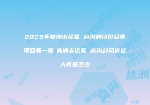 2025年株洲市涂氟 窝沟封闭价目表项目表一览-株洲市涂氟 窝沟封闭价位大概是多少
