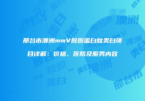 邢台市澳洲mmV胶原蛋白肽美白项目详解：价格、医院及服务内容