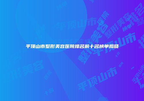 平顶山市整形美容医院排名前十名榜单揭晓