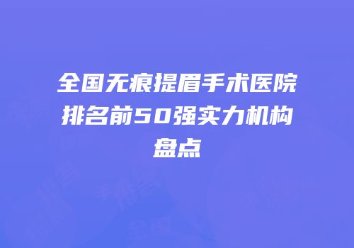 全国无痕提眉手术医院排名前50强实力机构盘点