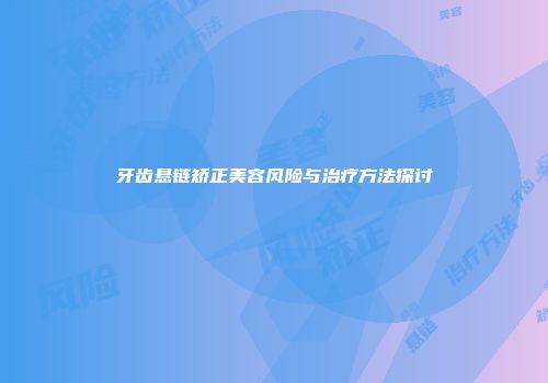 牙齿悬链矫正美容风险与治疗方法探讨