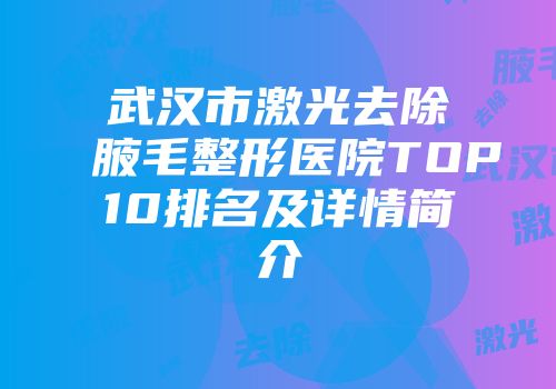 武汉市激光去除腋毛整形医院TOP10排名及详情简介