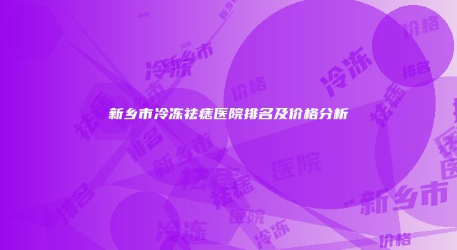 新乡市冷冻祛痣医院排名及价格分析