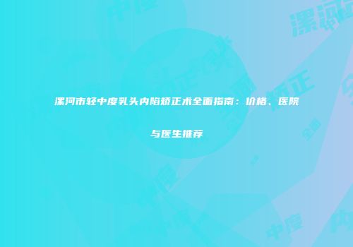 漯河市轻中度乳头内陷矫正术全面指南：价格、医院与医生推荐