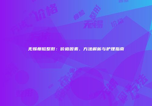 无锡瘦脸整形：价格因素、方法解析与护理指南