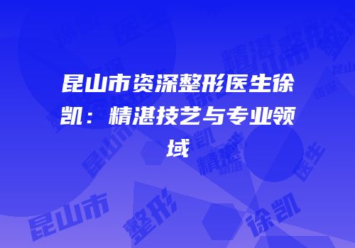 昆山市资深整形医生徐凯：精湛技艺与专业领域